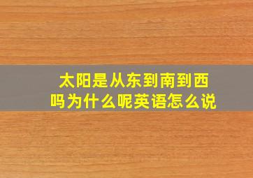 太阳是从东到南到西吗为什么呢英语怎么说