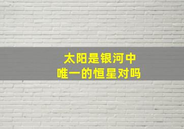 太阳是银河中唯一的恒星对吗