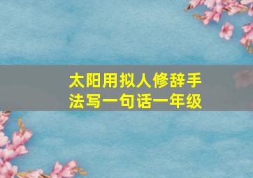 太阳用拟人修辞手法写一句话一年级