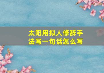 太阳用拟人修辞手法写一句话怎么写