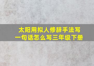 太阳用拟人修辞手法写一句话怎么写三年级下册