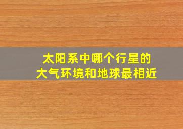 太阳系中哪个行星的大气环境和地球最相近