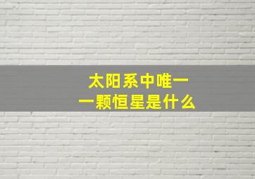 太阳系中唯一一颗恒星是什么