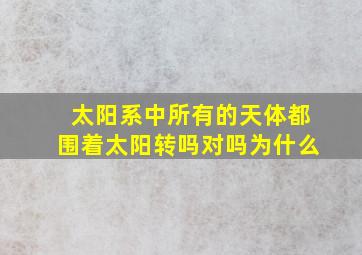 太阳系中所有的天体都围着太阳转吗对吗为什么