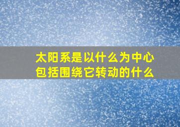 太阳系是以什么为中心包括围绕它转动的什么