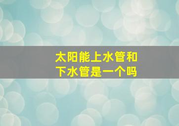 太阳能上水管和下水管是一个吗