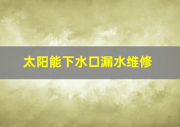 太阳能下水口漏水维修