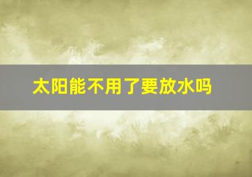 太阳能不用了要放水吗