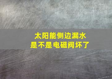 太阳能侧边漏水是不是电磁阀坏了