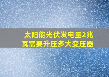 太阳能光伏发电量2兆瓦需要升压多大变压器