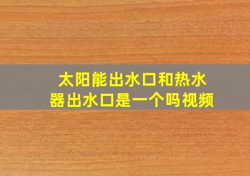 太阳能出水口和热水器出水口是一个吗视频