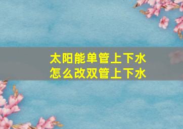 太阳能单管上下水怎么改双管上下水