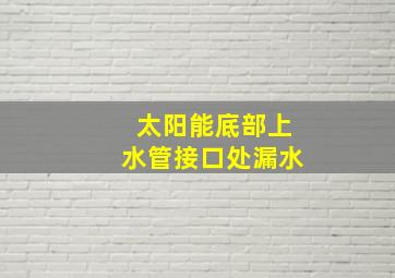 太阳能底部上水管接口处漏水