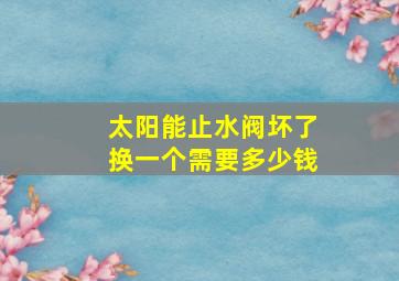 太阳能止水阀坏了换一个需要多少钱