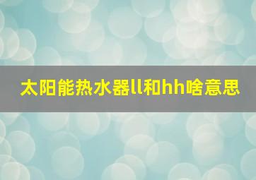 太阳能热水器ll和hh啥意思