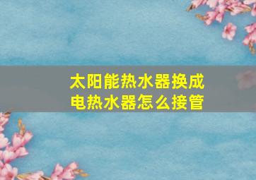 太阳能热水器换成电热水器怎么接管