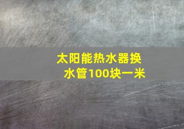 太阳能热水器换水管100块一米