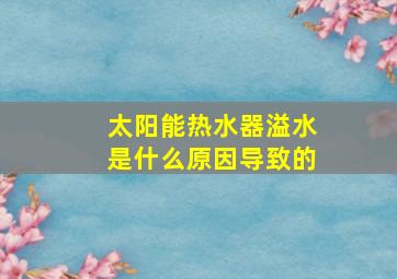 太阳能热水器溢水是什么原因导致的