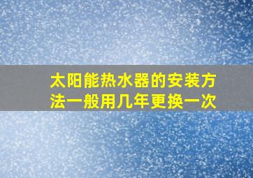 太阳能热水器的安装方法一般用几年更换一次