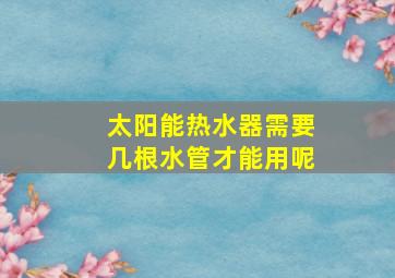 太阳能热水器需要几根水管才能用呢