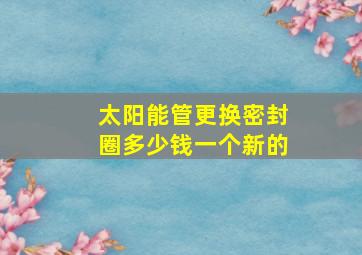 太阳能管更换密封圈多少钱一个新的