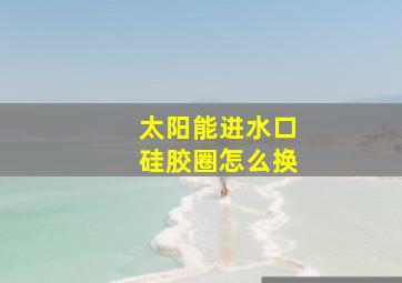 太阳能进水口硅胶圈怎么换