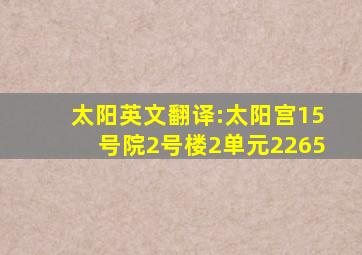 太阳英文翻译:太阳宫15号院2号楼2单元2265