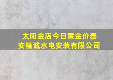 太阳金店今日黄金价泰安精诚水电安装有限公司