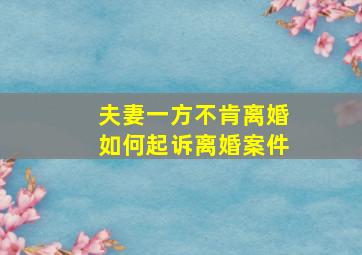 夫妻一方不肯离婚如何起诉离婚案件