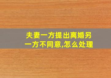 夫妻一方提出离婚另一方不同意,怎么处理