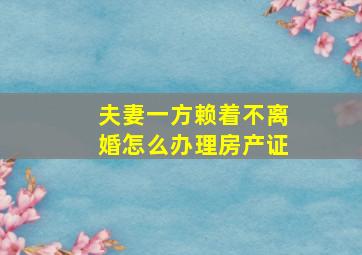 夫妻一方赖着不离婚怎么办理房产证