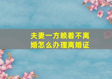 夫妻一方赖着不离婚怎么办理离婚证