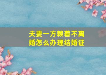 夫妻一方赖着不离婚怎么办理结婚证