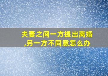 夫妻之间一方提出离婚,另一方不同意怎么办