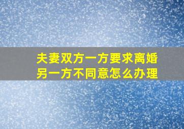 夫妻双方一方要求离婚另一方不同意怎么办理