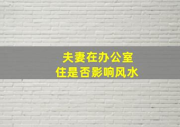 夫妻在办公室住是否影响风水