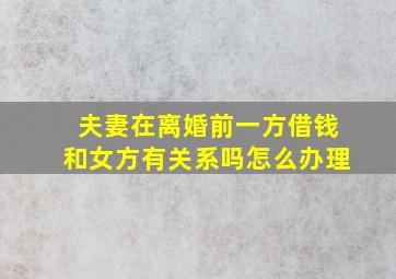 夫妻在离婚前一方借钱和女方有关系吗怎么办理