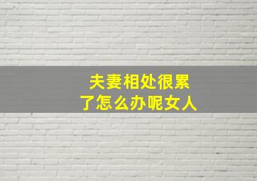 夫妻相处很累了怎么办呢女人