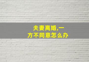 夫妻离婚,一方不同意怎么办