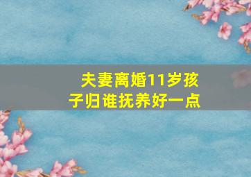 夫妻离婚11岁孩子归谁抚养好一点