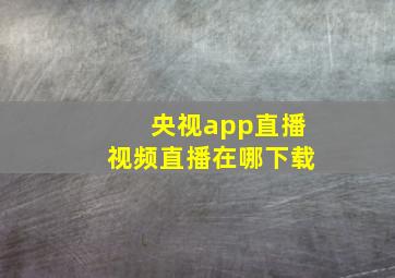 央视app直播视频直播在哪下载