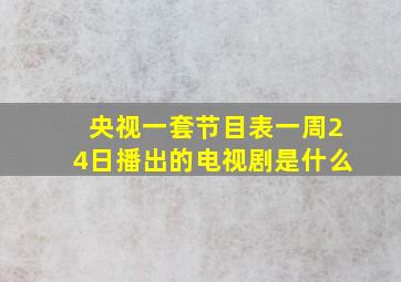 央视一套节目表一周24日播出的电视剧是什么