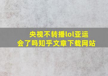 央视不转播lol亚运会了吗知乎文章下载网站