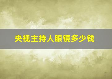 央视主持人眼镜多少钱