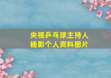 央视乒乓球主持人杨影个人资料图片