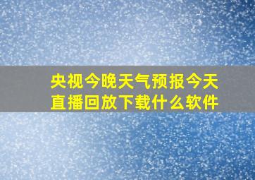 央视今晚天气预报今天直播回放下载什么软件