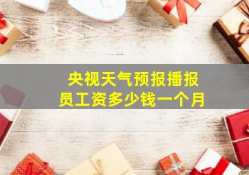 央视天气预报播报员工资多少钱一个月