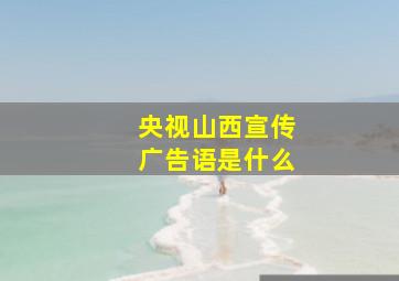 央视山西宣传广告语是什么