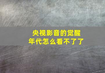 央视影音的觉醒年代怎么看不了了