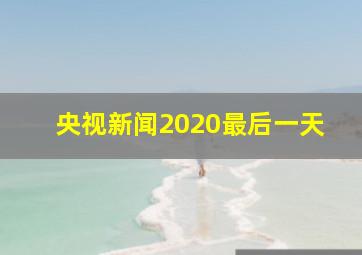 央视新闻2020最后一天